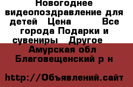 Новогоднее видеопоздравление для детей › Цена ­ 200 - Все города Подарки и сувениры » Другое   . Амурская обл.,Благовещенский р-н